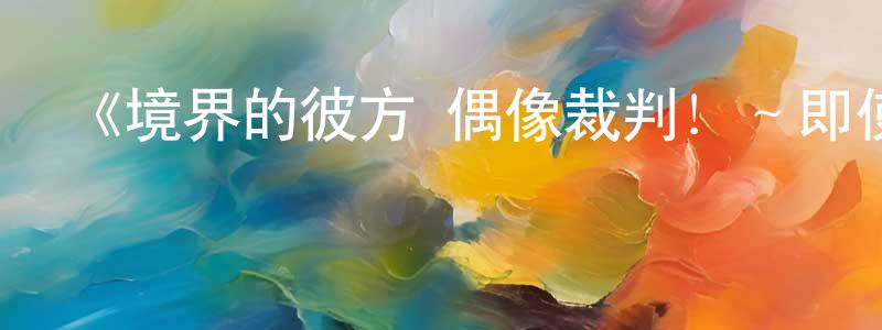 岑艷的個人主頁,《境界的彼方 偶像裁判！～即使迷茫也要裁決之人～》詳情介紹_境界的彼方 偶像裁判！～即使迷茫也要裁決之人～已完結在線觀看_境界的彼方 偶像裁判！～即使迷茫也要裁決之人～迅雷下載_動漫劇場